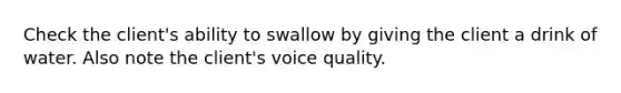 Check the client's ability to swallow by giving the client a drink of water. Also note the client's voice quality.