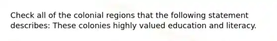 Check all of the colonial regions that the following statement describes: These colonies highly valued education and literacy.