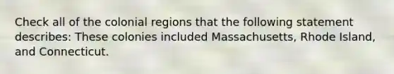 Check all of the colonial regions that the following statement describes: These colonies included Massachusetts, Rhode Island, and Connecticut.