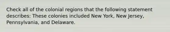 Check all of the colonial regions that the following statement describes: These colonies included New York, New Jersey, Pennsylvania, and Delaware.