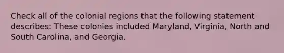 Check all of the colonial regions that the following statement describes: These colonies included Maryland, Virginia, North and South Carolina, and Georgia.