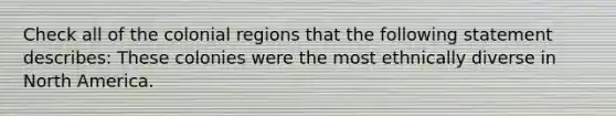 Check all of the colonial regions that the following statement describes: These colonies were the most ethnically diverse in North America.