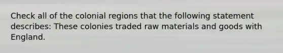 Check all of the colonial regions that the following statement describes: These colonies traded raw materials and goods with England.