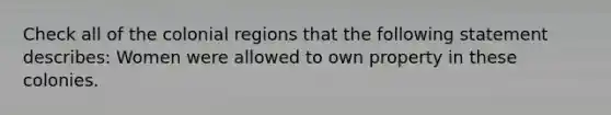 Check all of the colonial regions that the following statement describes: Women were allowed to own property in these colonies.