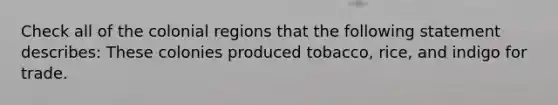 Check all of the colonial regions that the following statement describes: These colonies produced tobacco, rice, and indigo for trade.