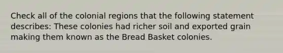 Check all of the colonial regions that the following statement describes: These colonies had richer soil and exported grain making them known as the Bread Basket colonies.