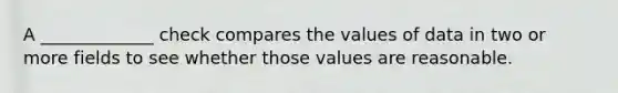 A _____________ check compares the values of data in two or more fields to see whether those values are reasonable.