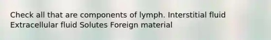 Check all that are components of lymph. Interstitial fluid Extracellular fluid Solutes Foreign material