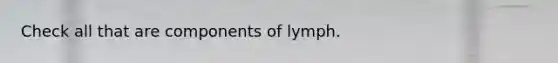 Check all that are components of lymph.