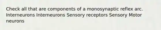 Check all that are components of a monosynaptic reflex arc. Interneurons Interneurons Sensory receptors Sensory Motor neurons