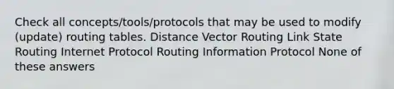 Check all concepts/tools/protocols that may be used to modify (update) routing tables. Distance Vector Routing Link State Routing Internet Protocol Routing Information Protocol None of these answers