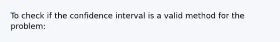 To check if the confidence interval is a valid method for the problem: