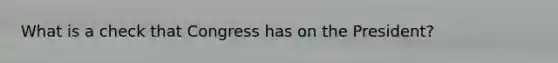 What is a check that Congress has on the President?