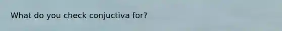 What do you check conjuctiva for?