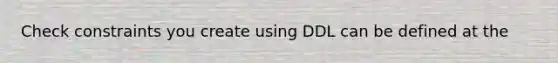 Check constraints you create using DDL can be defined at the