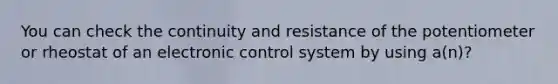 You can check the continuity and resistance of the potentiometer or rheostat of an electronic control system by using a(n)?