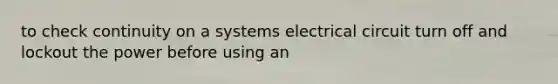 to check continuity on a systems electrical circuit turn off and lockout the power before using an