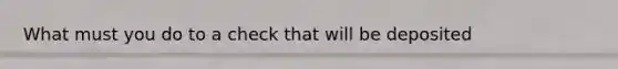 What must you do to a check that will be deposited