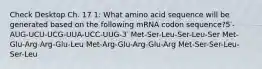 Check Desktop Ch. 17 1: What amino acid sequence will be generated based on the following mRNA codon sequence?5′-AUG-UCU-UCG-UUA-UCC-UUG-3′ Met-Ser-Leu-Ser-Leu-Ser Met-Glu-Arg-Arg-Glu-Leu Met-Arg-Glu-Arg-Glu-Arg Met-Ser-Ser-Leu-Ser-Leu