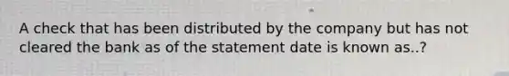 A check that has been distributed by the company but has not cleared the bank as of the statement date is known as..?