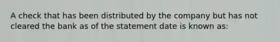 A check that has been distributed by the company but has not cleared the bank as of the statement date is known as: