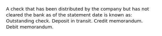 A check that has been distributed by the company but has not cleared the bank as of the statement date is known as: Outstanding check. Deposit in transit. Credit memorandum. Debit memorandum.