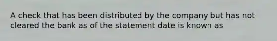 A check that has been distributed by the company but has not cleared the bank as of the statement date is known as