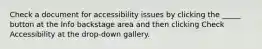 Check a document for accessibility issues by clicking the _____ button at the Info backstage area and then clicking Check Accessibility at the drop-down gallery.