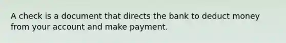 A check is a document that directs the bank to deduct money from your account and make payment.