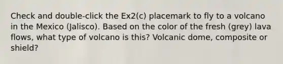 Check and double-click the Ex2(c) placemark to fly to a volcano in the Mexico (Jalisco). Based on the color of the fresh (grey) lava flows, what type of volcano is this? Volcanic dome, composite or shield?