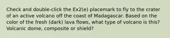 Check and double-click the Ex2(e) placemark to fly to the crater of an active volcano off the coast of Madagascar. Based on the color of the fresh (dark) lava flows, what type of volcano is this? Volcanic dome, composite or shield?