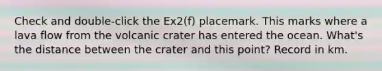 Check and double-click the Ex2(f) placemark. This marks where a lava flow from the volcanic crater has entered the ocean. What's the distance between the crater and this point? Record in km.