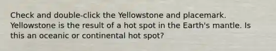 Check and double-click the Yellowstone and placemark. Yellowstone is the result of a hot spot in the Earth's mantle. Is this an oceanic or continental hot spot?