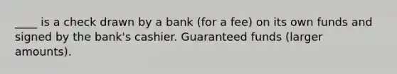 ____ is a check drawn by a bank (for a fee) on its own funds and signed by the bank's cashier. Guaranteed funds (larger amounts).