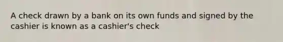 A check drawn by a bank on its own funds and signed by the cashier is known as a cashier's check