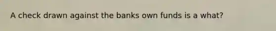 A check drawn against the banks own funds is a what?