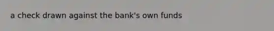 a check drawn against the bank's own funds