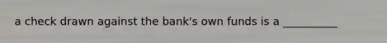 a check drawn against the bank's own funds is a __________