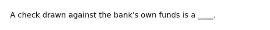 A check drawn against the bank's own funds is a ____.