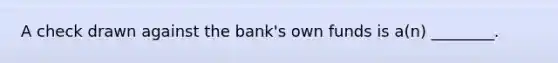 A check drawn against the bank's own funds is a(n) ________.