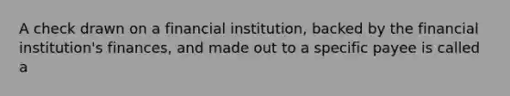 A check drawn on a financial institution, backed by the financial institution's finances, and made out to a specific payee is called a