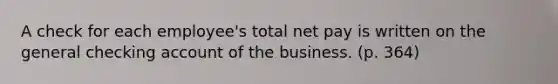 A check for each employee's total net pay is written on the general checking account of the business. (p. 364)