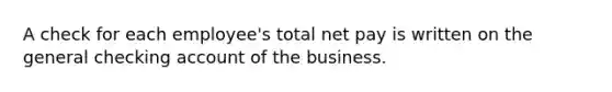 A check for each employee's total net pay is written on the general checking account of the business.