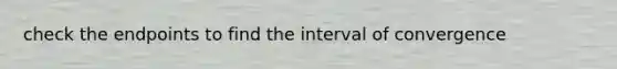 check the endpoints to find the interval of convergence