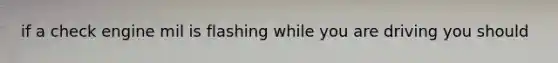if a check engine mil is flashing while you are driving you should