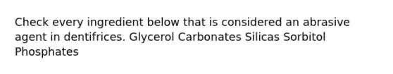 Check every ingredient below that is considered an abrasive agent in dentifrices. Glycerol Carbonates Silicas Sorbitol Phosphates