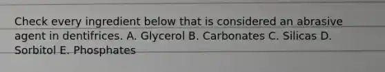 Check every ingredient below that is considered an abrasive agent in dentifrices. A. Glycerol B. Carbonates C. Silicas D. Sorbitol E. Phosphates