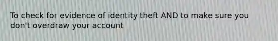 To check for evidence of identity theft AND to make sure you don't overdraw your account