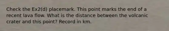 Check the Ex2(d) placemark. This point marks the end of a recent lava flow. What is the distance between the volcanic crater and this point? Record in km.