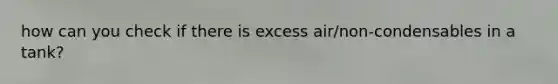 how can you check if there is excess air/non-condensables in a tank?